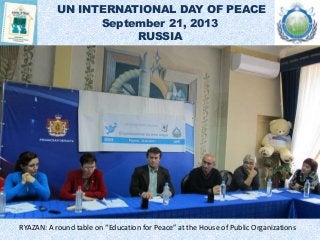 UN INTERNATIONAL DAY OF PEACE
September 21, 2013
RUSSIA
RYAZAN: A round table on “Education for Peace” at the House of Public Organizations
 