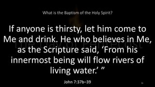 What is the Baptism of the Holy Spirit?
If anyone is thirsty, let him come to
Me and drink. He who believes in Me,
as the Scripture said, ‘From his
innermost being will flow rivers of
living water.’ ”
John 7:37b–39 11
 