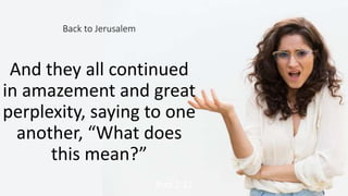 And they all continued
in amazement and great
perplexity, saying to one
another, “What does
this mean?”
Acts 2:12 15
Back to Jerusalem
 