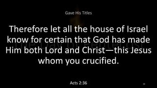 Gave His Titles
Therefore let all the house of Israel
know for certain that God has made
Him both Lord and Christ—this Jesus
whom you crucified.
Acts 2:36 23
 