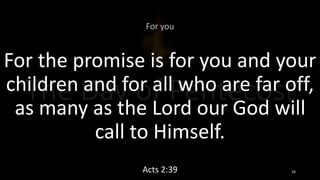 For you
For the promise is for you and your
children and for all who are far off,
as many as the Lord our God will
call to Himself.
Acts 2:39 26
 