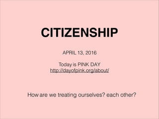 CITIZENSHIP
APRIL 13, 2016
!
Today is PINK DAY
http://dayofpink.org/about/
How are we treating ourselves? each other?
 