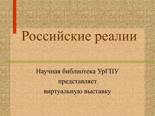 Российские реалии
Научная библиотека УрГПУ
представляет
виртуальную выставку
 