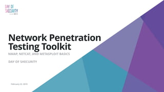 Network Penetration
Testing Toolkit
NMAP, NETCAT, AND METASPLOIT BASICS
February 22. 2019
DAY OF SHECURITY
 