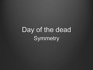 Day of the dead
Symmetry
 