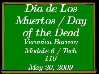 Dia de Los Muertos / Day of the Dead Veronica Barrera Module 6 / Tech 110 May 20, 2009 