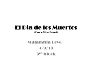 El Dia de los Muertos
(Day of the Dead)
Malaeshia Love
4/9/13
3rd block
 