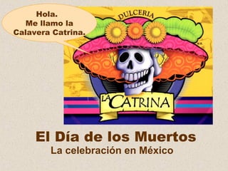 Hola.
Me llamo la
Calavera Catrina.

El Día de los Muertos
La celebración en México

 