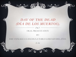 DAY OF THE DEAD
(DÍA DE LOS MUERTOS).
ORAL PRESENTATION
BY:
ERIC PANIAGUA SANCHEZ & PABLO LORENZO BOLAÑOS.
E-16
 