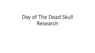 Day of The Dead Skull
Research
 