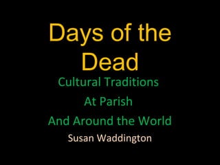 Days of the
Dead
Cultural Traditions
At Parish
And Around the World
Susan Waddington
 