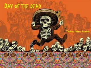 DAY OF THE DEAD

Teacher: Héctor González

 