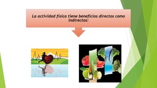 La actividad física tiene beneficios directos como
indirectos:
 