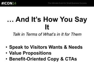 The Ultimate Event for Small Business Success.
… And It’s How You Say
It
Talk in Terms of What’s in It for Them
• Speak to Visitors Wants & Needs
• Value Propositions
• Benefit-Oriented Copy & CTAs
 