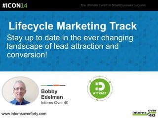 The Ultimate Event for Small Business Success.
Lifecycle Marketing Track
Stay up to date in the ever changing
landscape of lead attraction and
conversion!
Bobby
Edelman
Interns Over 40
www.internsoverforty.com
 