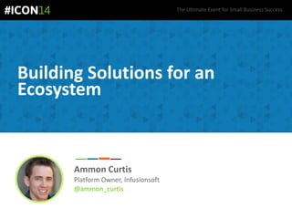 The Ultimate Event for Small Business Success.
Building Solutions for an
Ecosystem
Ammon Curtis
Platform Owner, Infusionsoft
@ammon_curtis
 