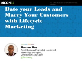 The Ultimate Event for Small Business
Success.
Date your Leads and
Marry Your Customers
with Lifecycle
Marketing
Ramon Ray
Small Business Evangelist, Infusionsoft
Technology Evangelist,
Smallbiztechnology.com
@Ramonray
 