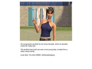 He recognised Lute Abel by her funky hairstyle, which he decided
suited her really well.

The landlord had said Lute was a nice young lady, a triplet from a
rather wacky family.

(Lute Abel, The Abel OWBC, bethkeeblelegacy)
 