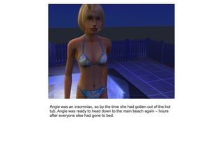 Angie was an insomniac, so by the time she had gotten out of the hot
tub, Angie was ready to head down to the main beach again – hours
after everyone else had gone to bed.
 