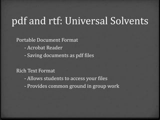 pdf and rtf: Universal Solvents
 Portable Document Format
    - Acrobat Reader
    - Saving documents as pdf files

 Rich Text Format
    - Allows students to access your files
    - Provides common ground in group work
 