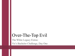 Over-The-Top Evil
The White Legacy Extras:
Vis’s Bachelor Challenge, Day One
 