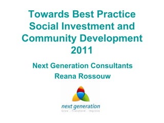 Towards Best Practice
 Social Investment and
Community Development
          2011
 Next Generation Consultants
       Reana Rossouw
 