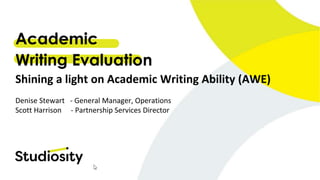 Academic
Writing Evaluation
Shining a light on Academic Writing Ability (AWE)
Denise Stewart - General Manager, Operations
Scott Harrison - Partnership Services Director
 