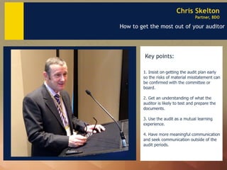 Chris Skelton 
Partner, BDO 
How to get the most out of your auditor 
Key points: 
1. Insist on getting the audit plan ear...