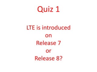 Quiz 1

LTE is introduced
         on
    Release 7
         or
   Release 8?
 
