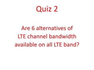 Quiz 2

  Are 6 alternatives of
 LTE channel bandwidth
available on all LTE band?
 