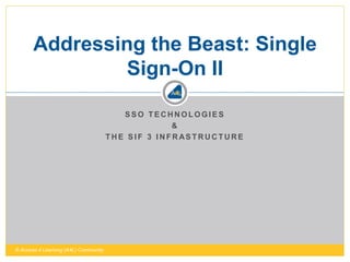 S S O T E C H N O L O G I E S
&
T H E S I F 3 I N F R AS T R U C T U R E
Addressing the Beast: Single
Sign-On II
© Access 4 Learning (A4L) Community
 