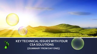KEYTECHNICAL ISSUES WITH FOUR
CSA SOLUTIONS
[[SUMMARY FROM DAY ONE]]
 