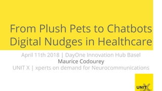 From Plush Pets to Chatbots
Digital Nudges in Healthcare
April 11th 2018 | DayOne Innovation Hub Basel
Maurice Codourey
UNIT X | xperts on demand for Neurocommunications
 
