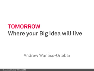 TOMORROW
      Where your Big Idea will live


                         Andrew Wanliss-Orlebar


©Andrew Wanliss-Orlebar 2011
 