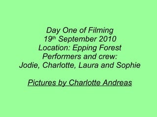 Day One of Filming 19 th  September 2010 Location: Epping Forest Performers and crew: Jodie, Charlotte, Laura and Sophie Pictures by Charlotte Andreas 