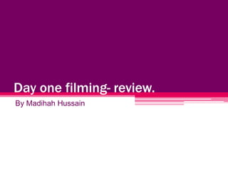 Day one filming- review.
By Madihah Hussain

 
