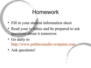 Homework Fill in your student information sheet Read your syllabus and be prepared to ask questions about it tomorrow  Go daily to  http://www.politicsstudio.wetpaint.com   Ask questions! 