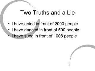 Two Truths and a Lie I have acted in front of 2000 people I have danced in front of 500 people I have sung in front of 1008 people 