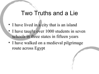 Two Truths and a Lie I have lived in a city that is an island  I have taught over 1000 students in seven schools in three states in fifteen years I have walked on a medieval pilgrimage route across Egypt 