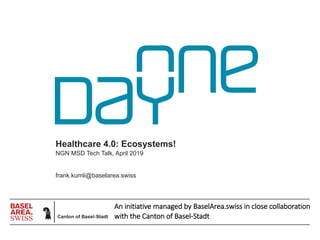 An initiative managed by BaselArea.swiss in close collaboration
with the Canton of Basel-Stadt
Healthcare 4.0: Ecosystems!
NGN MSD Tech Talk, April 2019
frank.kumli@baselarea.swiss
 