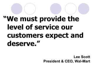 Lee Scott President & CEO, Wal-Mart “ We must provide the level of service our customers expect and deserve.” 