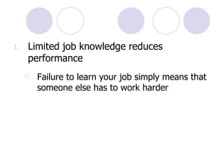Limited job knowledge reduces performance Failure to learn your job simply means that someone else has to work harder 
