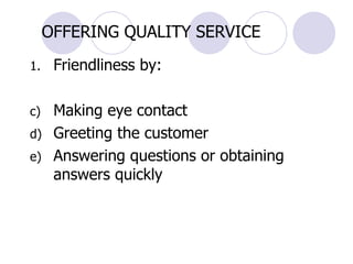 OFFERING QUALITY SERVICE Friendliness by:  Making eye contact Greeting the customer Answering questions or obtaining answers quickly 