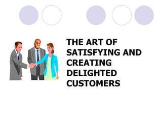 THE ART OF SATISFYING AND CREATING DELIGHTED CUSTOMERS 