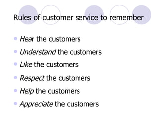 Rules of customer service to remember Hea r the customers Understand  the customers Like  the customers Respect  the customers Help  the customers Appreciate  the customers 