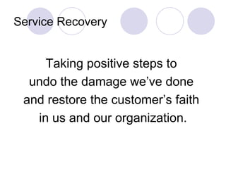Service Recovery Taking positive steps to  undo the damage we’ve done  and restore the customer’s faith  in us and our organization. 