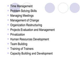 Time Management Problem Solving Skills Managing Meetings Management of Change Organization Restructuring Projects Evaluation and Management Privatization Human Resources Development Team Building Training of Trainers Capacity Building and Development 