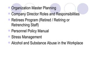 Organization Master Planning Company Director Roles and Responsibilities Retirees Program (Retired / Retiring or Retrenching Staff) Personnel Policy Manual Stress Management Alcohol and Substance Abuse in the Workplace 