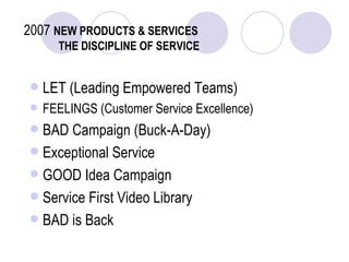 2007   NEW PRODUCTS & SERVICES   THE DISCIPLINE OF SERVICE LET (Leading Empowered Teams) FEELINGS (Customer Service Excellence) BAD Campaign (Buck-A-Day) Exceptional Service GOOD Idea Campaign Service First Video Library BAD is Back 