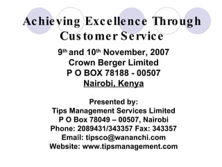 Achieving Excellence Through Customer Service 9 th  and 10 th  November, 2007 Crown Berger Limited P O BOX 78188 - 00507 Nairobi, Kenya Presented by: Tips Management Services Limited P O Box 78049 – 00507, Nairobi Phone: 2089431/343357 Fax: 343357 Email: tipsco@wananchi.com Website: www.tipsmanagement.com John Tschohl 